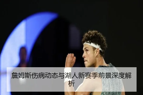詹姆斯伤病动态与湖人新赛季前景深度解析